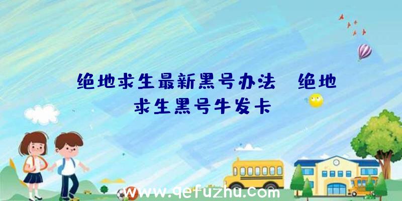 「绝地求生最新黑号办法」|绝地求生黑号牛发卡